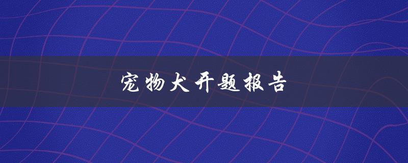 宠物犬开题报告(如何培养健康快乐的宠物犬)