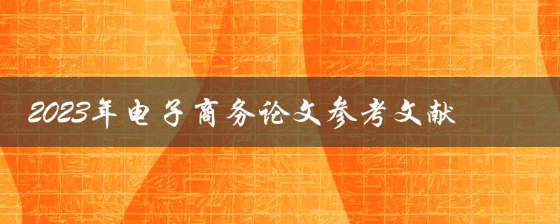 2023年电子商务论文参考文献有哪些值得推荐的