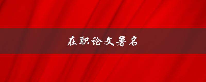 在职论文署名(如何正确署名，避免版权纠纷)