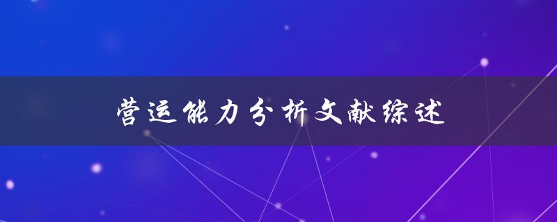 什么是营运能力分析？有哪些文献综述可以帮助我们了解营运能力分析