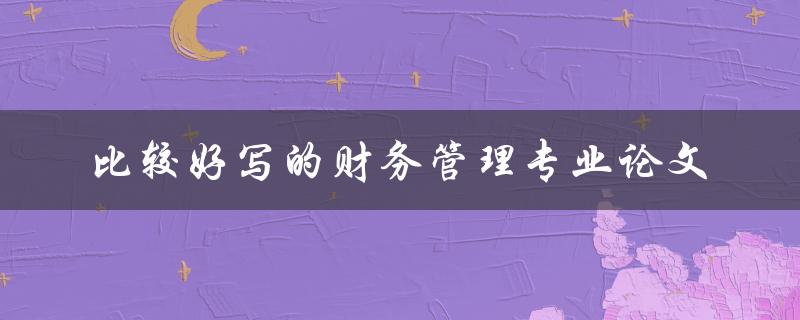 如何撰写比较容易的财务管理专业论文
