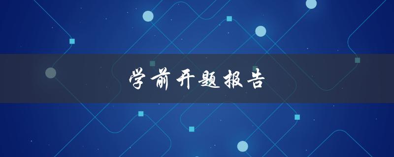 学前开题报告(如何撰写完美的开题报告)