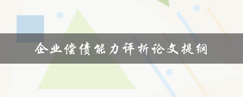 如何评析企业偿债能力一篇论文提纲