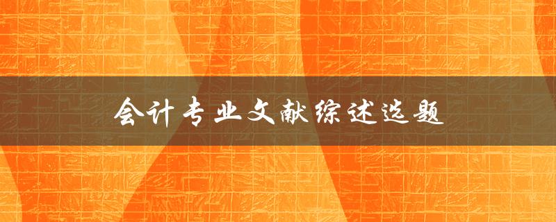 如何选择会计专业文献综述的选题
