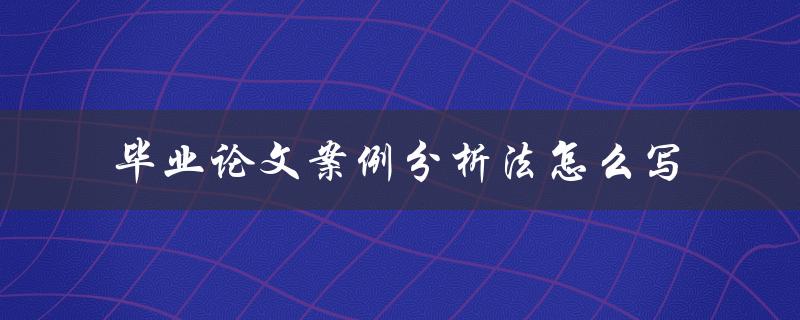 毕业论文案例分析法怎么写