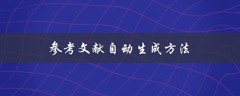 参考文献自动生成方法(有哪些自动化工具可用于生成参考文献？)