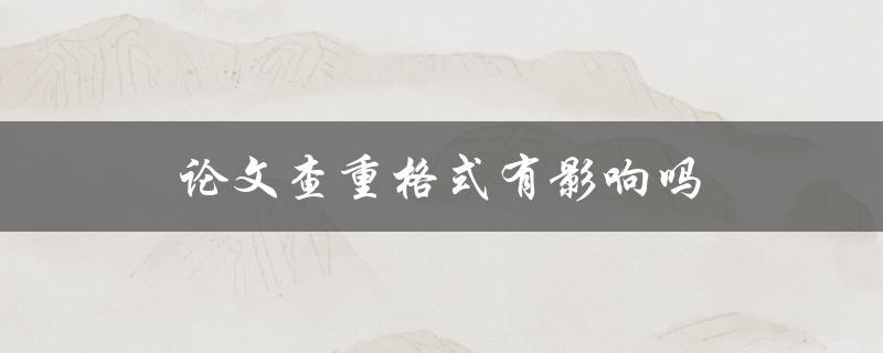 论文查重格式有影响吗(是否会影响查重结果)