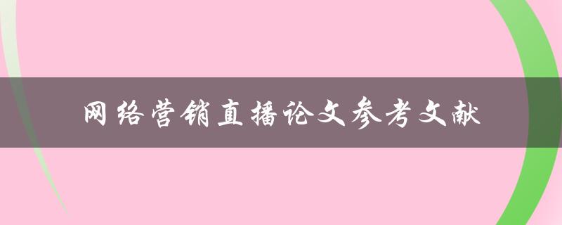 什么是网络营销直播？有哪些相关的论文参考文献