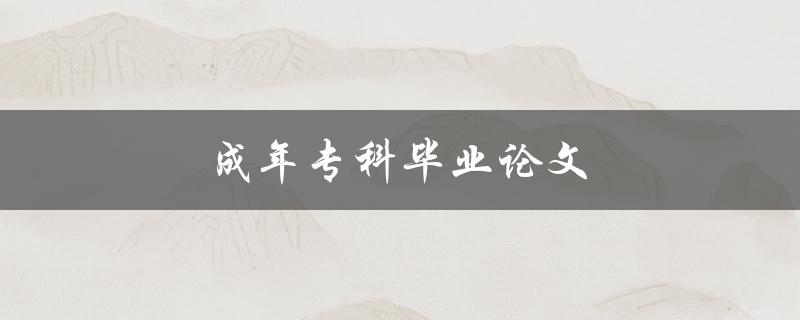 成年专科毕业论文(如何撰写出优秀的论文)