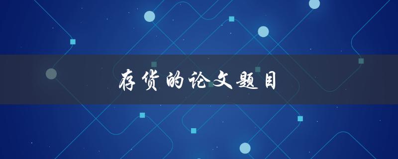 存货的论文题目(如何优化存货管理以提高企业效益)