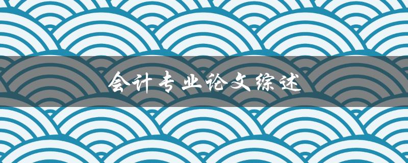 会计专业论文综述(如何写出优秀的综述文章)