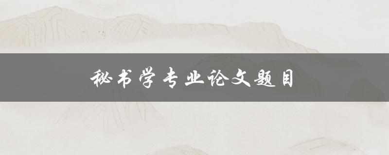 秘书学专业论文题目(如何选择适合自己的研究方向)