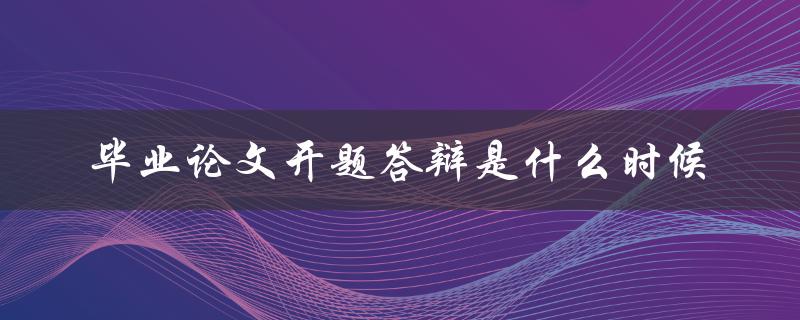 毕业论文开题答辩是什么时候