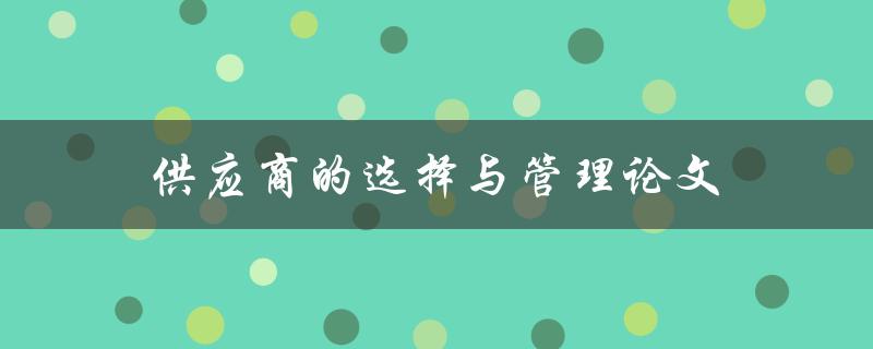 供应商的选择与管理论文(如何提高企业的采购效率和质量)