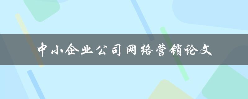 如何实现中小企业公司网络营销？——探讨中小企业公司网络营销论文