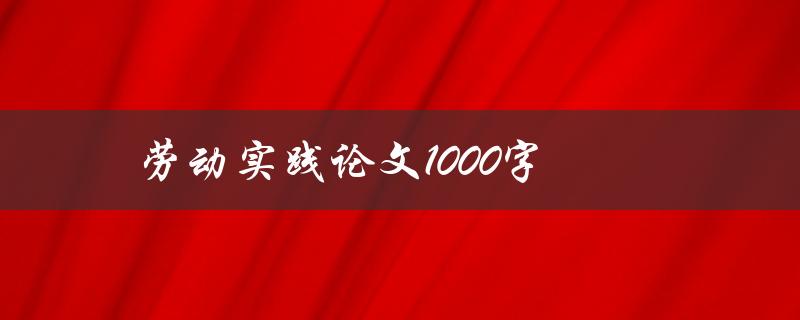 劳动实践论文1000字(如何高效撰写并获得优秀成绩)