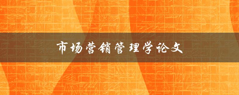 市场营销管理学论文(如何撰写一个成功的研究论文)