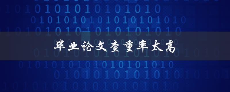毕业论文查重率太高(如何有效降低查重率)