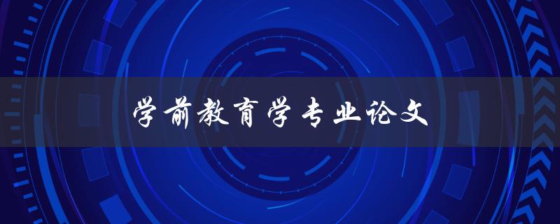 学前教育学专业论文(如何撰写高质量的论文)
