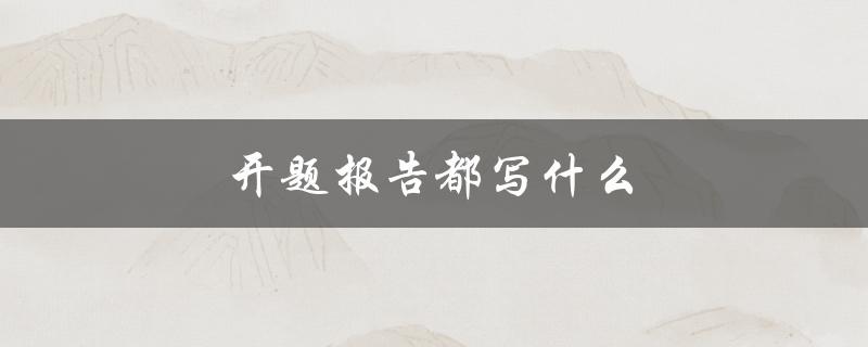 开题报告都写什么(详细解读开题报告的要点)