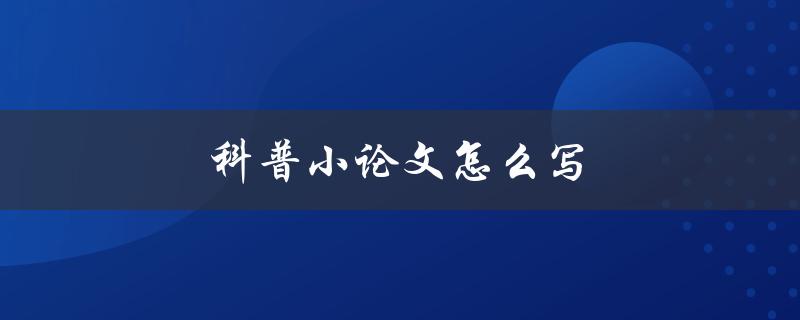 科普小论文怎么写(详细步骤和技巧分享)