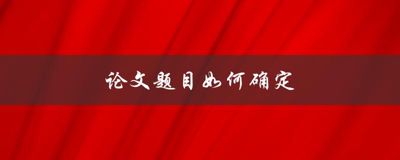 论文题目如何确定(有哪些方法和技巧)