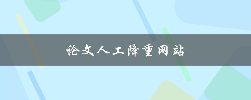 论文人工降重网站(如何选择最佳的服务商)