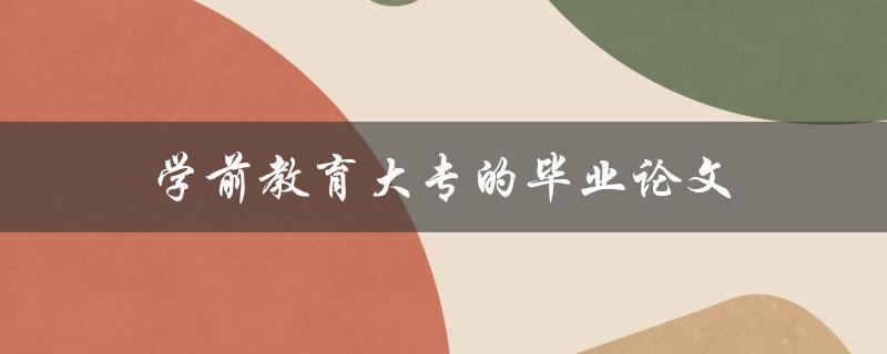 学前教育大专的毕业论文(如何选择研究课题和撰写论文)
