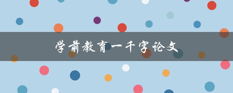 学前教育一千字论文(如何撰写高质量的学前教育论文)