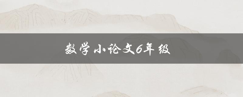 数学小论文6年级(如何写出高质量的数学小论文)