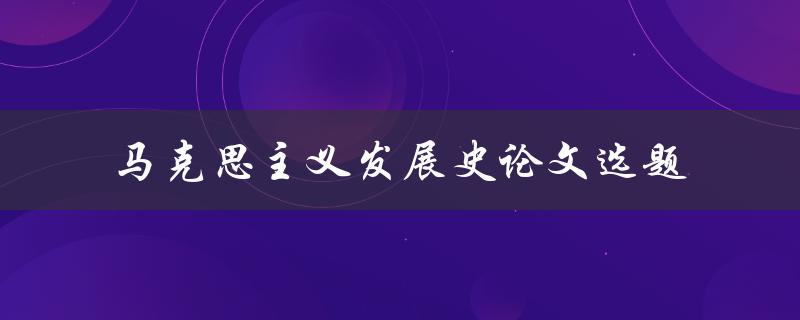 什么是马克思主义发展史？如何选择合适的论文选题来探讨马克思主义发展史