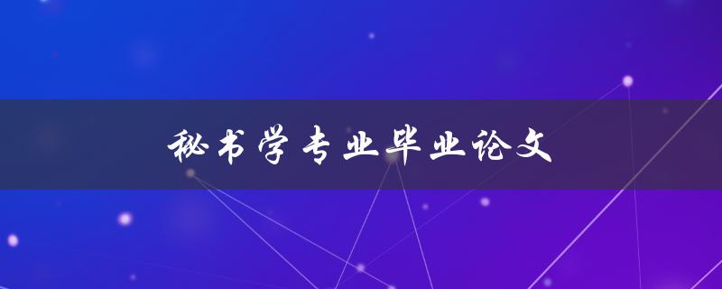 秘书学专业毕业论文(如何写好结构清晰的论文)
