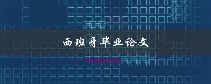 西班牙毕业论文(如何顺利完成并获得高分)