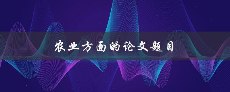 农业方面的论文题目(如何提高农作物产量与质量)