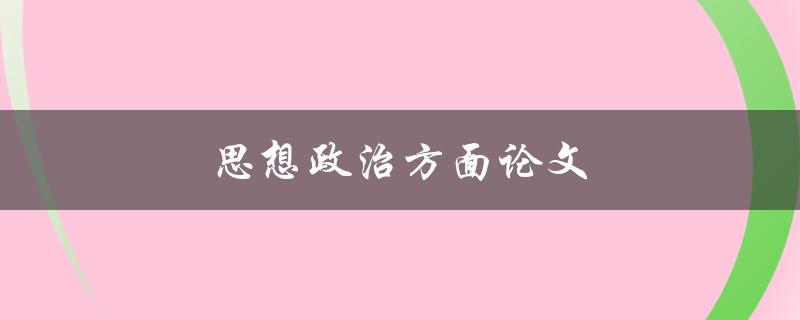 思想政治方面论文(如何撰写高质量的论文)