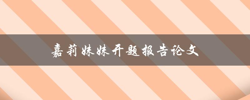 嘉莉妹妹开题报告论文(如何写好开题报告论文)