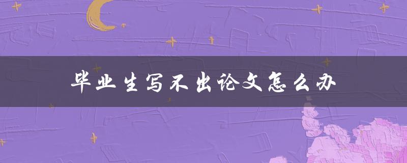 毕业生写不出论文怎么办