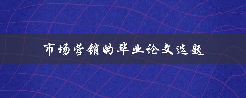 市场营销的毕业论文选题如何选
