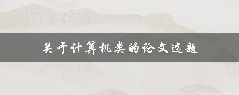 关于计算机类的论文选题(如何选择适合自己的研究课题)