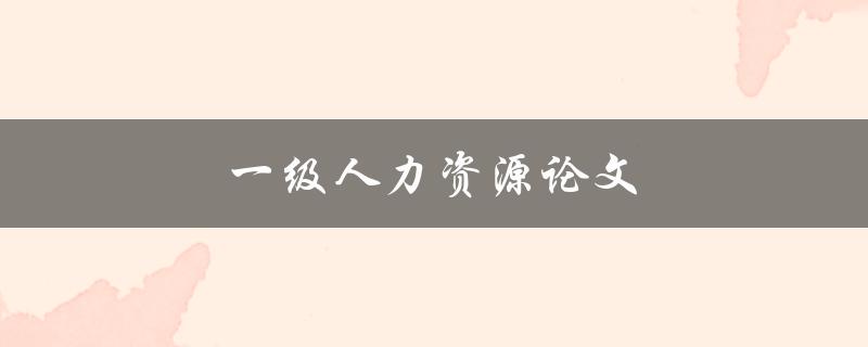 一级人力资源论文(如何撰写高质量的研究论文)
