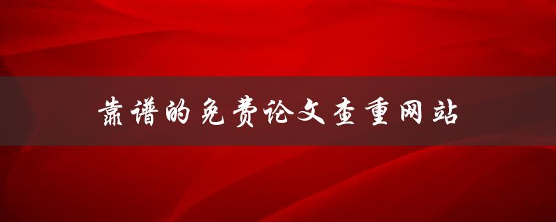 靠谱的免费论文查重网站(有哪些推荐的？)