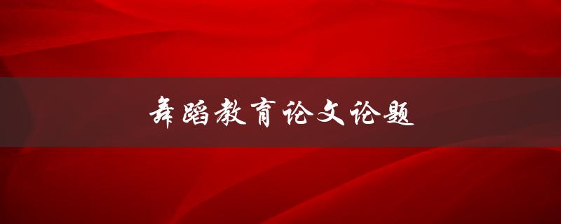 舞蹈教育论文论题(如何选择适合的研究方向)