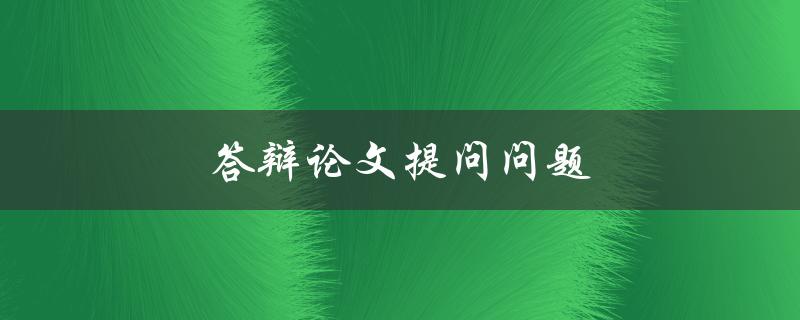 答辩论文提问问题(如何应对答辩时的问题)