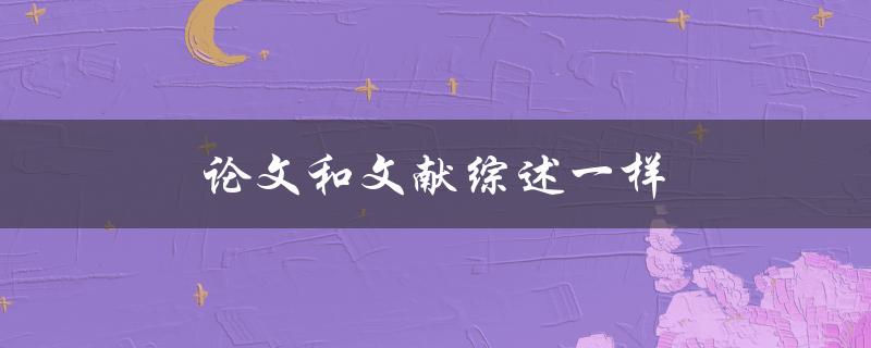 论文和文献综述一样(有什么区别和联系)