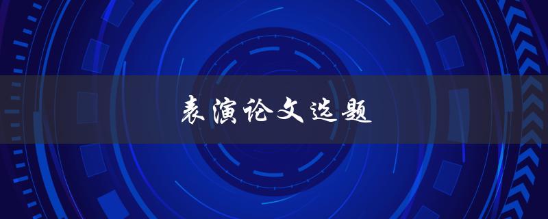 表演论文选题(如何选择适合的表演主题)