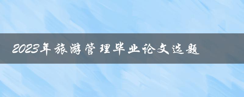 如何选择适合2023年旅游管理毕业论文的选题