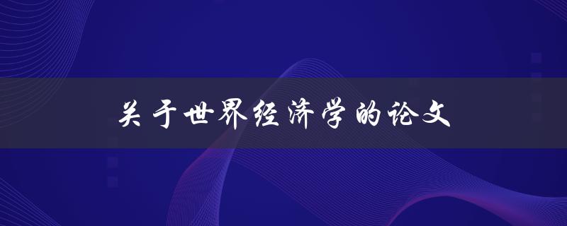 关于世界经济学的论文(如何撰写一篇出色的论文)