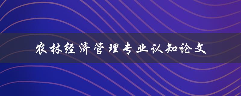 农林经济管理专业认知论文的写作方法有哪些