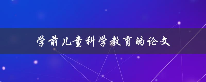 学前儿童科学教育的论文(如何提高学前儿童对科学的兴趣和理解)
