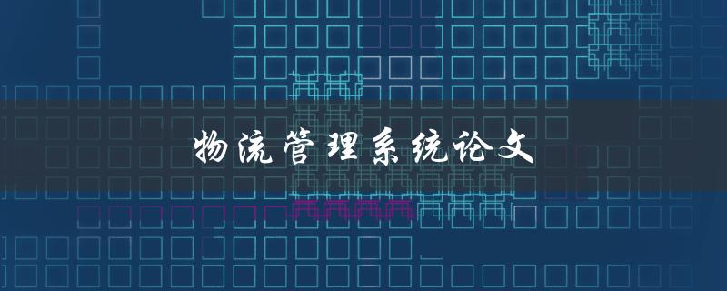 物流管理系统论文(如何撰写高质量的研究论文)